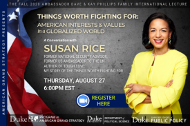Susan Rice: Things Worth Fighting For Aug/ 27 at 6pm Learn more at ags.duke.edu Susan Rice: Things Worth Fighting For Aug/ 27 at 6pm Learn more at ags.duke.edu